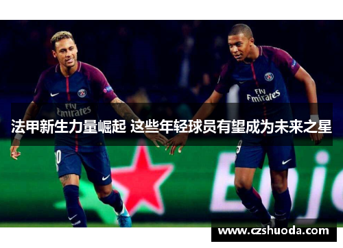 法甲新生力量崛起 这些年轻球员有望成为未来之星